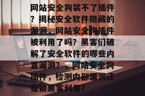 网站安全狗装不了插件？揭秘安全软件隐藏的漏洞，网站安全狗插件被利用了吗？黑客们破解了安全软件的哪些内置漏洞？，网站安全狗插件，检测内部漏洞还是被黑客利用?