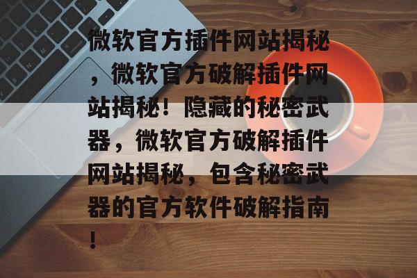 微软官方插件网站揭秘，微软官方破解插件网站揭秘！隐藏的秘密武器，微软官方破解插件网站揭秘，包含秘密武器的官方软件破解指南！