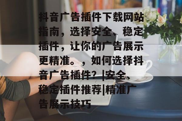 抖音广告插件下载网站指南,选择安全、稳定插件,让你的广告展示更精准。,如何选择抖音广告插件?|安全、稳定插件推荐|精准广告展示技巧 抖音广告插件下载网站指南,选择安全、稳定插件,让你的广告展示更精准。,如何选择抖音广告插件?|安全、稳定插件推荐|精准广告展示技巧