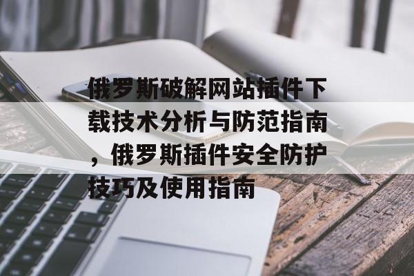 俄罗斯破解网站插件下载技术分析与防范指南，俄罗斯插件安全防护技巧及使用指南