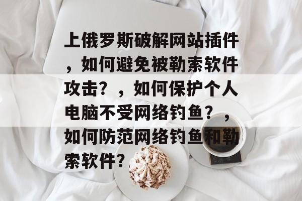 上俄罗斯破解网站插件，如何避免被勒索软件攻击？，如何保护个人电脑不受网络钓鱼？，如何防范网络钓鱼和勒索软件？