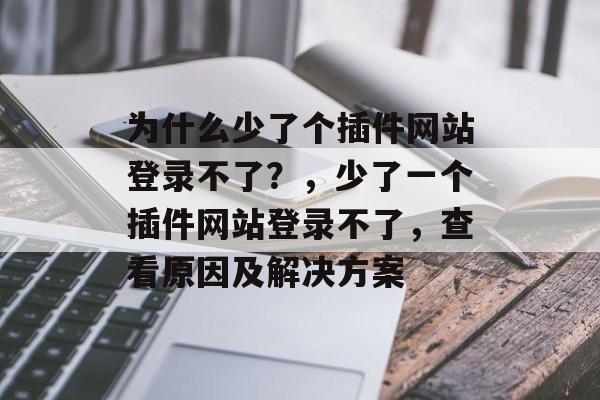 为什么少了个插件网站登录不了？，少了一个插件网站登录不了，查看原因及解决方案