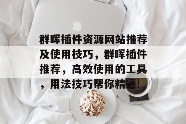 群晖插件资源网站推荐及使用技巧,群晖插件推荐,高效使用的工具,用法技巧帮你精通! 群晖插件资源网站推荐及使用技巧,群晖插件推荐,高效使用的工具,用法技巧帮你精通!