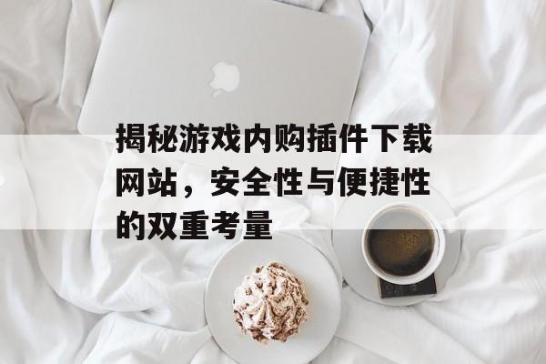 揭秘游戏内购插件下载网站，安全性与便捷性的双重考量