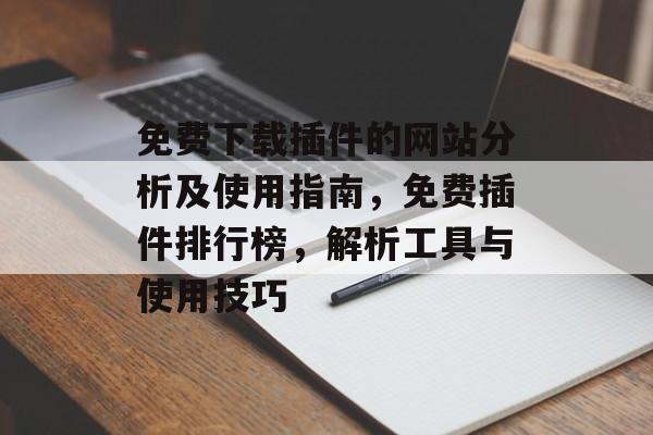 免费下载插件的网站分析及使用指南,免费插件排行榜,解析工具与使用技巧 免费下载插件的网站分析及使用指南,免费插件排行榜,解析工具与使用技巧