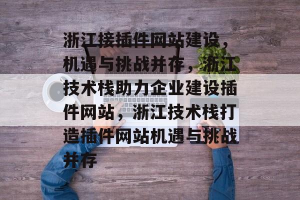 浙江接插件网站建设,机遇与挑战并存,浙江技术栈助力企业建设插件网站,浙江技术栈打造插件网站机遇与挑战并存 浙江接插件网站建设,机遇与挑战并存,浙江技术栈助力企业建设插件网站,浙江技术栈打造插件网站机遇与挑战并存