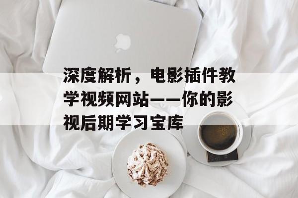 深度解析，电影插件教学视频网站——你的影视后期学习宝库