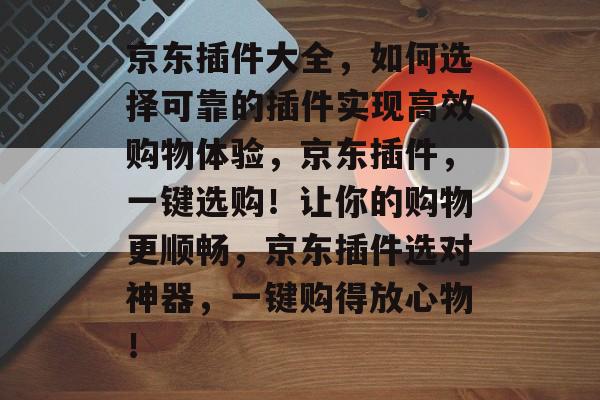 京东插件大全,如何选择可靠的插件实现高效购物体验,京东插件,一键选购!让你的购物更顺畅,京东插件选对神器,一键购得放心物! 京东插件大全,如何选择可靠的插件实现高效购物体验,京东插件,一键选购!让你的购物更顺畅,京东插件选对神器,一键购得放心物!