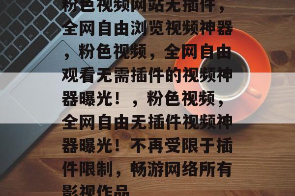 粉色视频网站无插件，全网自由浏览视频神器，粉色视频，全网自由观看无需插件的视频神器曝光！，粉色视频，全网自由无插件视频神器曝光！不再受限于插件限制，畅游网络所有影视作品