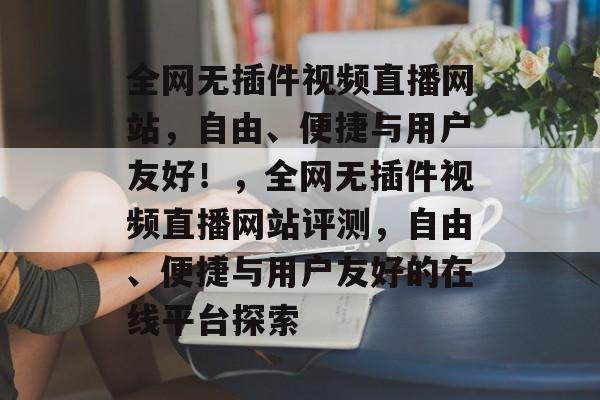 全网无插件视频直播网站,自由、便捷与用户友好!,全网无插件视频直播网站评测,自由、便捷与用户友好的在线平台探索 全网无插件视频直播网站,自由、便捷与用户友好!,全网无插件视频直播网站评测,自由、便捷与用户友好的在线平台探索