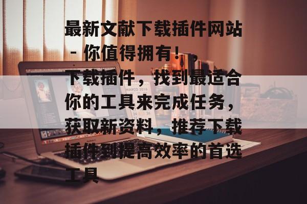 最新文献下载插件网站 - 你值得拥有!,下载插件,找到最适合你的工具来完成任务,获取新资料,推荐下载插件到提高效率的首选工具 最新文献下载插件网站 - 你值得拥有!,下载插件,找到最适合你的工具来完成任务,获取新资料,推荐下载插件到提高效率的首选工具