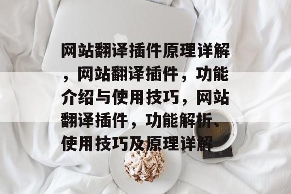 网站翻译插件原理详解,网站翻译插件,功能介绍与使用技巧,网站翻译插件,功能解析、使用技巧及原理详解 网站翻译插件原理详解,网站翻译插件,功能介绍与使用技巧,网站翻译插件,功能解析、使用技巧及原理详解