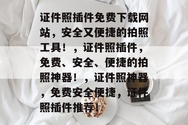 证件照插件免费下载网站，安全又便捷的拍照工具！，证件照插件，免费、安全、便捷的拍照神器！，证件照神器，免费安全便捷，证件照插件推荐！
