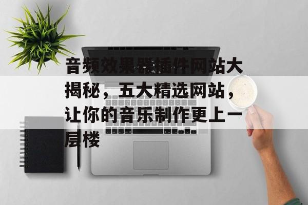 音频效果器插件网站大揭秘，五大精选网站，让你的音乐制作更上一层楼