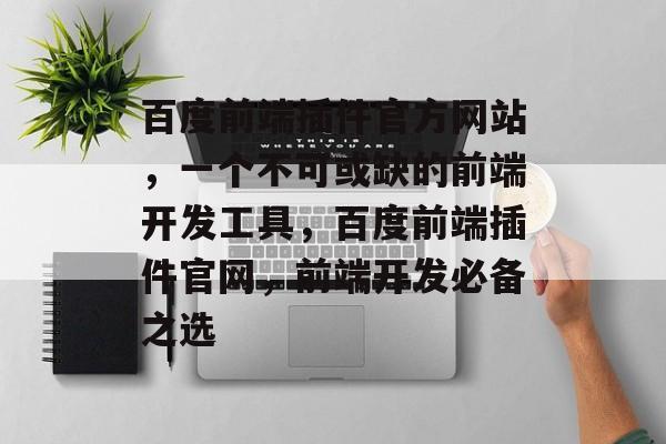 百度前端插件官方网站,一个不可或缺的前端开发工具,百度前端插件官网,前端开发必备之选 百度前端插件官方网站,一个不可或缺的前端开发工具,百度前端插件官网,前端开发必备之选