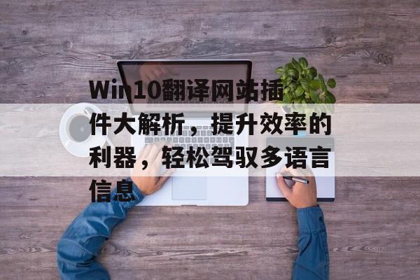 Win10翻译网站插件大解析,提升效率的利器,轻松驾驭多语言信息 Win10翻译网站插件大解析,提升效率的利器,轻松驾驭多语言信息