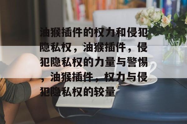 油猴插件的权力和侵犯隐私权,油猴插件,侵犯隐私权的力量与警惕,油猴插件,权力与侵犯隐私权的较量 油猴插件的权力和侵犯隐私权,油猴插件,侵犯隐私权的力量与警惕,油猴插件,权力与侵犯隐私权的较量