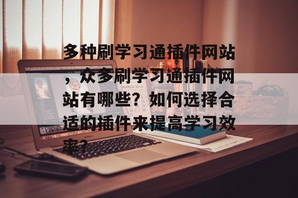多种刷学习通插件网站,众多刷学习通插件网站有哪些?如何选择合适的插件来提高学习效率? 多种刷学习通插件网站,众多刷学习通插件网站有哪些?如何选择合适的插件来提高学习效率?