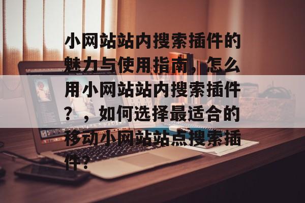 小网站站内搜索插件的魅力与使用指南,怎么用小网站站内搜索插件?,如何选择最适合的移动小网站站点搜索插件? 小网站站内搜索插件的魅力与使用指南,怎么用小网站站内搜索插件?,如何选择最适合的移动小网站站点搜索插件?
