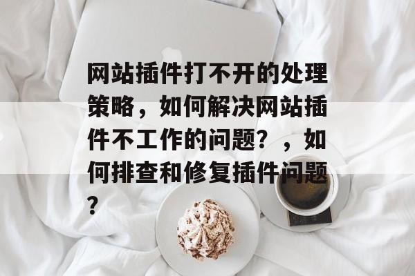 网站插件打不开的处理策略，如何解决网站插件不工作的问题？，如何排查和修复插件问题？