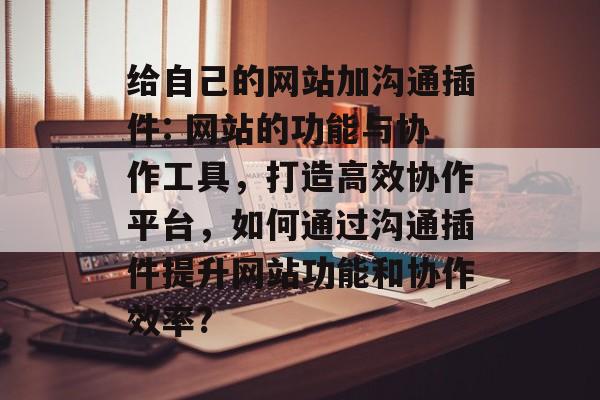 给自己的网站加沟通插件: 网站的功能与协作工具,打造高效协作平台,如何通过沟通插件提升网站功能和协作效率? 给自己的网站加沟通插件: 网站的功能与协作工具,打造高效协作平台,如何通过沟通插件提升网站功能和协作效率?