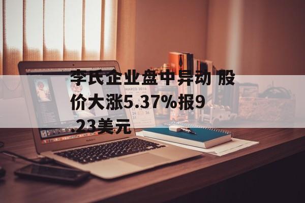 李氏企业盘中异动 股价大涨5.37%报9.23美元 李氏企业盘中异动 股价大涨5.37%报9.23美元