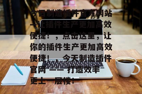 今日制造插件官方网站—让插件生产更加高效便捷!,点击这里,让你的插件生产更加高效便捷!,今天制造插件官网 —— 打造效率更上一层楼! 今日制造插件官方网站—让插件生产更加高效便捷!,点击这里,让你的插件生产更加高效便捷!,今天制造插件官网 —— 打造效率更上一层楼!