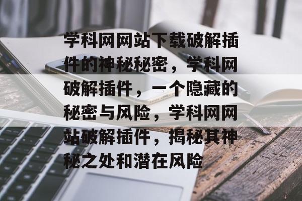 学科网网站下载破解插件的神秘秘密，学科网破解插件，一个隐藏的秘密与风险，学科网网站破解插件，揭秘其神秘之处和潜在风险