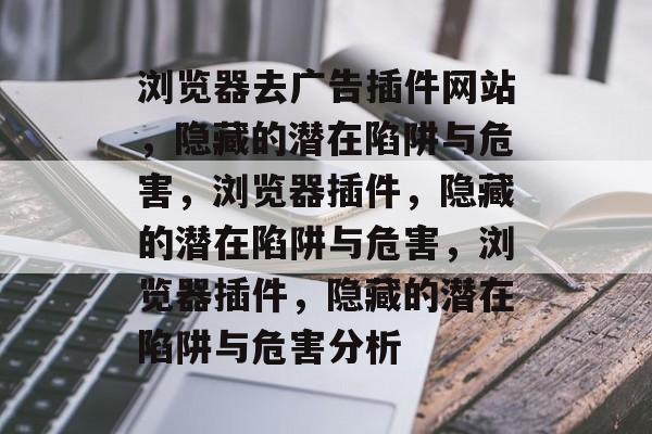 浏览器去广告插件网站,隐藏的潜在陷阱与危害,浏览器插件,隐藏的潜在陷阱与危害,浏览器插件,隐藏的潜在陷阱与危害分析 浏览器去广告插件网站,隐藏的潜在陷阱与危害,浏览器插件,隐藏的潜在陷阱与危害,浏览器插件,隐藏的潜在陷阱与危害分析