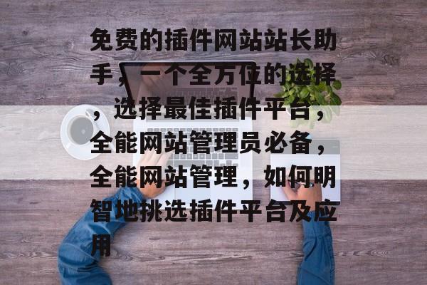 免费的插件网站站长助手,一个全方位的选择,选择最佳插件平台,全能网站管理员必备,全能网站管理,如何明智地挑选插件平台及应用 免费的插件网站站长助手,一个全方位的选择,选择最佳插件平台,全能网站管理员必备,全能网站管理,如何明智地挑选插件平台及应用