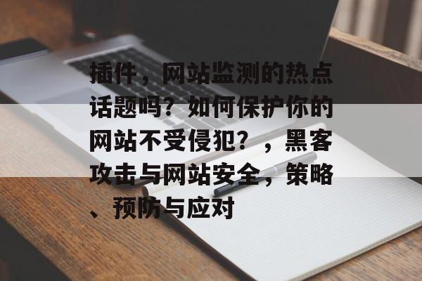 插件,网站监测的热点话题吗?如何保护你的网站不受侵犯?,黑客攻击与网站安全,策略、预防与应对 插件,网站监测的热点话题吗?如何保护你的网站不受侵犯?,黑客攻击与网站安全,策略、预防与应对