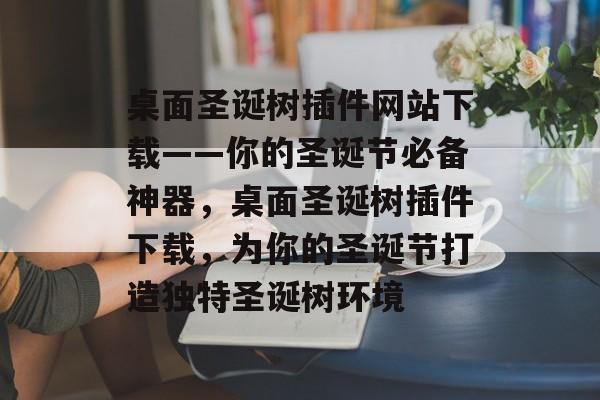 桌面圣诞树插件网站下载——你的圣诞节必备神器，桌面圣诞树插件下载，为你的圣诞节打造独特圣诞树环境
