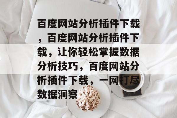 百度网站分析插件下载,百度网站分析插件下载,让你轻松掌握数据分析技巧,百度网站分析插件下载,一网打尽数据洞察 百度网站分析插件下载,百度网站分析插件下载,让你轻松掌握数据分析技巧,百度网站分析插件下载,一网打尽数据洞察