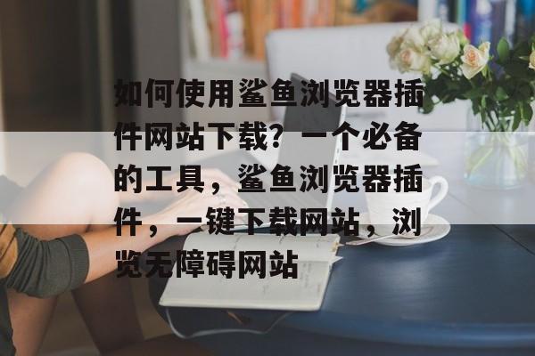如何使用鲨鱼浏览器插件网站下载?一个必备的工具,鲨鱼浏览器插件,一键下载网站,浏览无障碍网站 如何使用鲨鱼浏览器插件网站下载?一个必备的工具,鲨鱼浏览器插件,一键下载网站,浏览无障碍网站