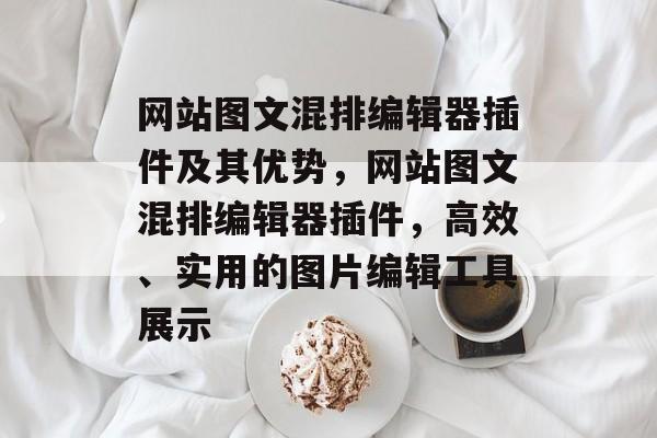 网站图文混排编辑器插件及其优势,网站图文混排编辑器插件,高效、实用的图片编辑工具展示 网站图文混排编辑器插件及其优势,网站图文混排编辑器插件,高效、实用的图片编辑工具展示