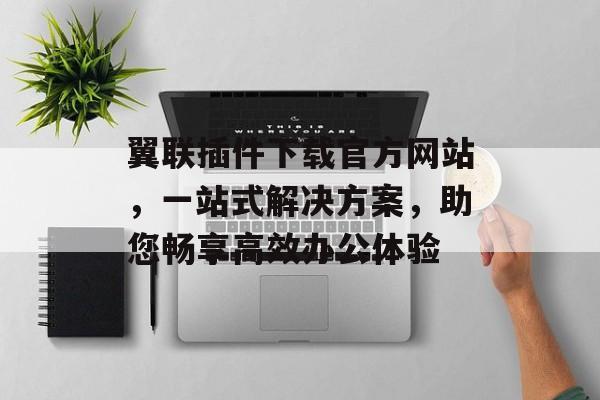 翼联插件下载官方网站，一站式解决方案，助您畅享高效办公体验