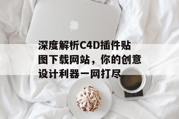 深度解析C4D插件贴图下载网站,你的创意设计利器一网打尽 深度解析C4D插件贴图下载网站,你的创意设计利器一网打尽