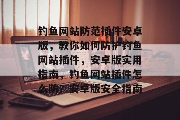 钓鱼网站防范插件安卓版,教你如何防护钓鱼网站插件,安卓版实用指南,钓鱼网站插件怎么防?安卓版安全指南 钓鱼网站防范插件安卓版,教你如何防护钓鱼网站插件,安卓版实用指南,钓鱼网站插件怎么防?安卓版安全指南