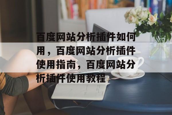 百度网站分析插件如何用,百度网站分析插件使用指南,百度网站分析插件使用教程 百度网站分析插件如何用,百度网站分析插件使用指南,百度网站分析插件使用教程
