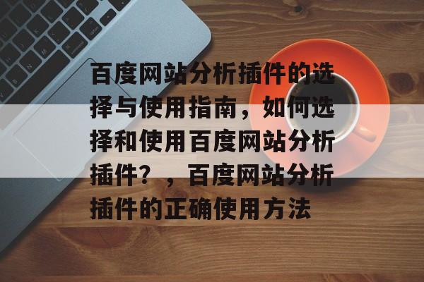 百度网站分析插件的选择与使用指南，如何选择和使用百度网站分析插件？，百度网站分析插件的正确使用方法