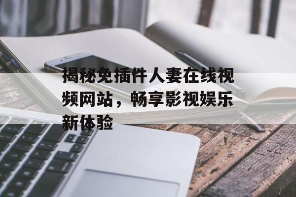 揭秘免插件人妻在线视频网站，畅享影视娱乐新体验