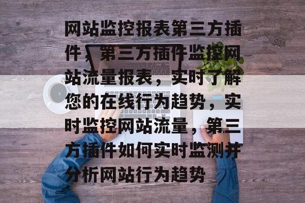 网站监控报表第三方插件，第三方插件监控网站流量报表，实时了解您的在线行为趋势，实时监控网站流量，第三方插件如何实时监测并分析网站行为趋势