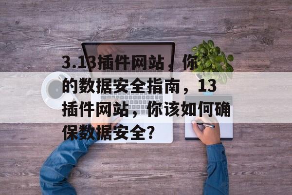 3.13插件网站,你的数据安全指南,13插件网站,你该如何确保数据安全? 3.13插件网站,你的数据安全指南,13插件网站,你该如何确保数据安全?