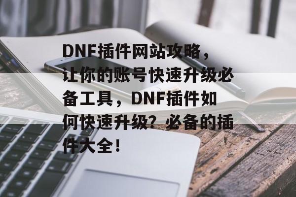 DNF插件网站攻略，让你的账号快速升级必备工具，DNF插件如何快速升级？必备的插件大全！