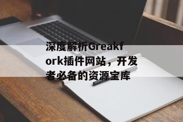 深度解析Greakfork插件网站,开发者必备的资源宝库 深度解析Greakfork插件网站,开发者必备的资源宝库