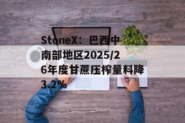 StoneX:巴西中南部地区2025/26年度甘蔗压榨量料降3.2% StoneX:巴西中南部地区2025/26年度甘蔗压榨量料降3.2%