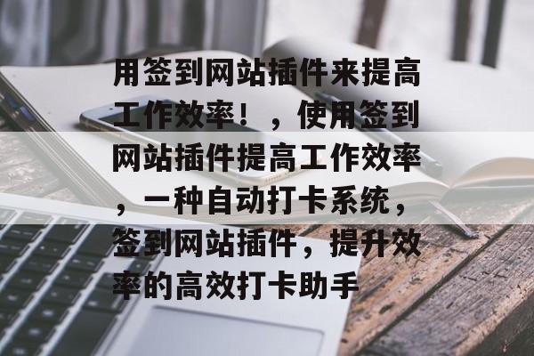 用签到网站插件来提高工作效率！，使用签到网站插件提高工作效率，一种自动打卡系统，签到网站插件，提升效率的高效打卡助手