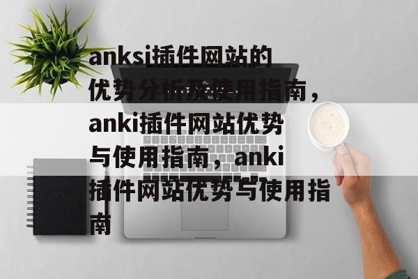 anksi插件网站的优势分析及使用指南，anki插件网站优势与使用指南，anki插件网站优势与使用指南