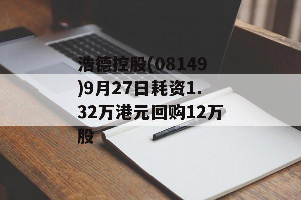 浩德控股(08149)9月27日耗资1.32万港元回购12万股 浩德控股(08149)9月27日耗资1.32万港元回购12万股