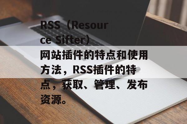 RSS(Resource Sifter)网站插件的特点和使用方法,RSS插件的特点,获取、管理、发布资源。 RSS(Resource Sifter)网站插件的特点和使用方法,RSS插件的特点,获取、管理、发布资源。